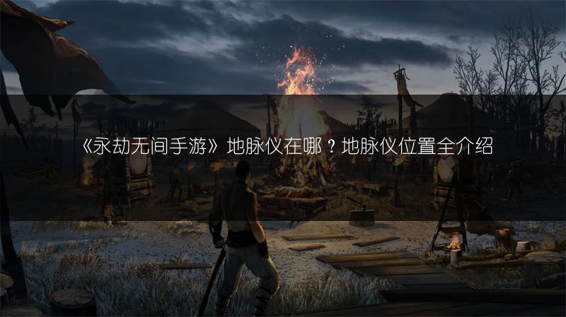 《永劫无间手游》地脉仪在哪？地脉仪位置全介绍