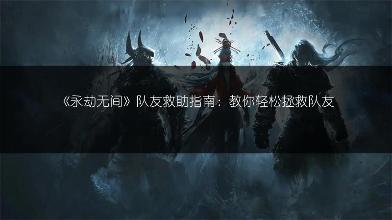 《永劫无间》队友救助指南:教你轻松拯救队友