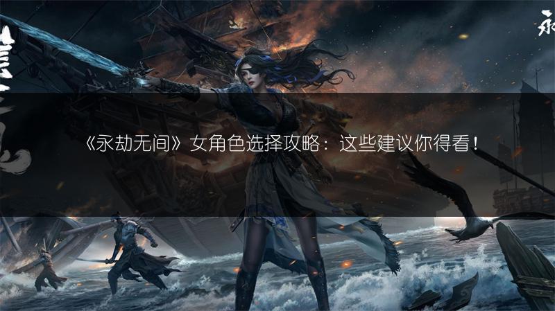 《永劫无间》女角色选择攻略：这些建议你得看！