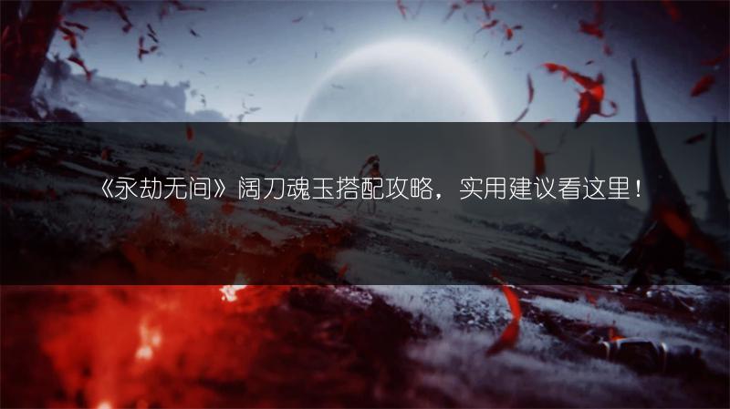 《永劫无间》阔刀魂玉搭配攻略，实用建议看这里！