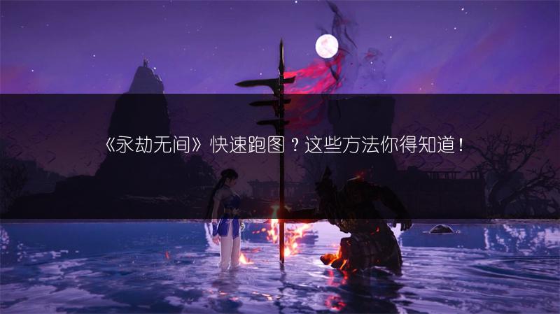 《永劫无间》快速跑图？这些方法你得知道！