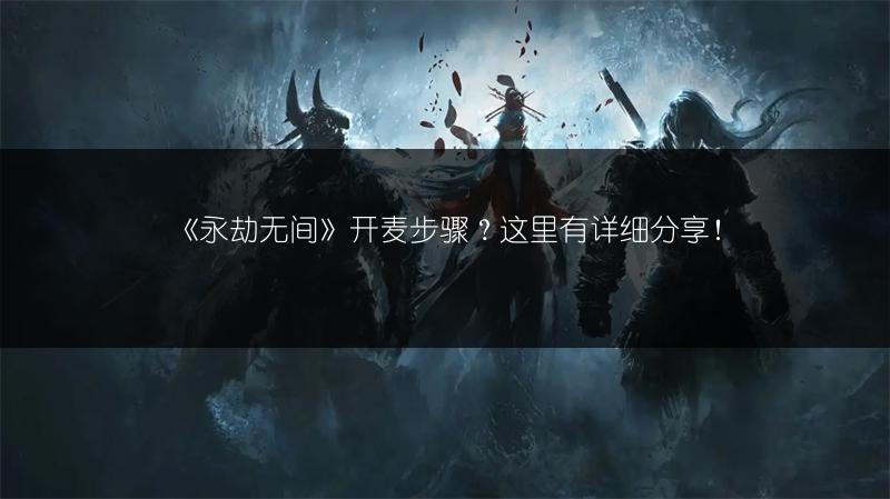 《永劫无间》开麦步骤？这里有详细分享！