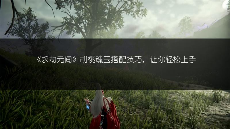 《永劫无间》胡桃魂玉搭配技巧，让你轻松上手