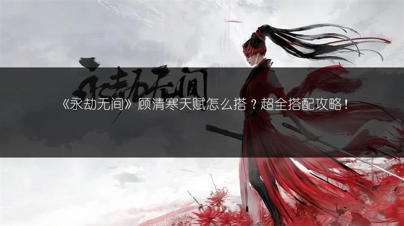 《永劫无间》顾清寒天赋怎么搭?超全搭配攻略!