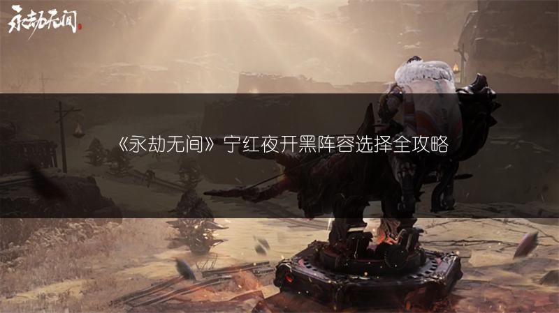 《永劫无间》宁红夜开黑阵容选择全攻略