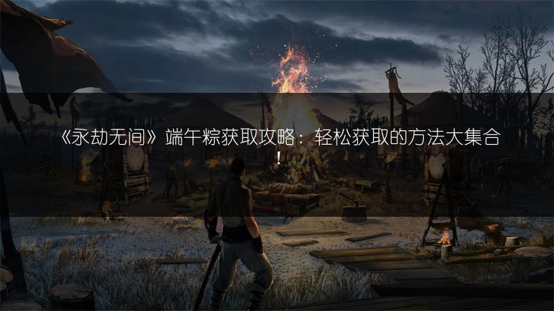 《永劫无间》端午粽获取攻略:轻松获取的方法大集合!
