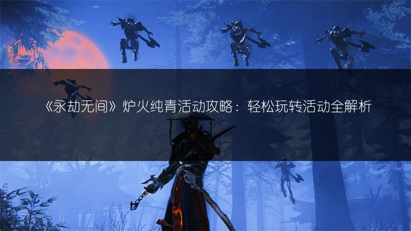 《永劫无间》炉火纯青活动攻略：轻松玩转活动全解析
