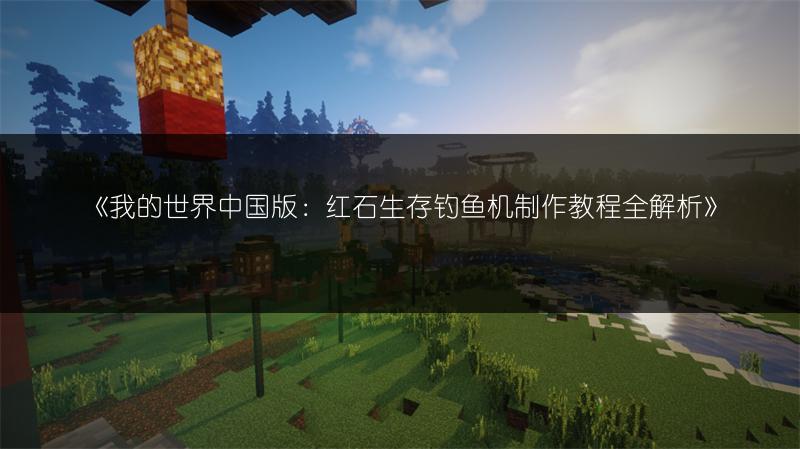 《我的世界中国版：红石生存钓鱼机制作教程全解析》