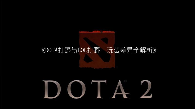 《DOTA打野与LOL打野：玩法差异全解析》