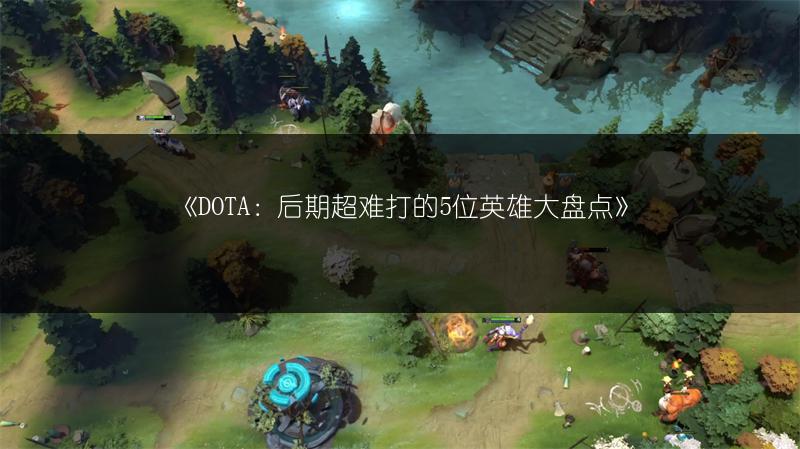 《DOTA：后期超难打的5位英雄大盘点》