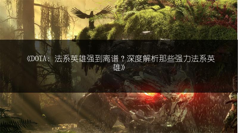 《DOTA：法系英雄强到离谱？深度解析那些强力法系英雄》