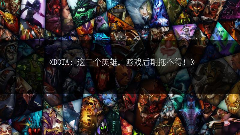 《DOTA：这三个英雄，游戏后期拖不得！》