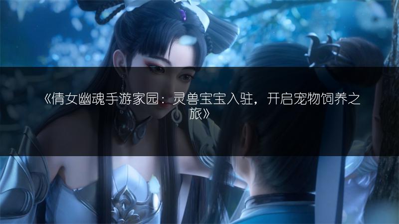 《倩女幽魂手游家园：灵兽宝宝入驻，开启宠物饲养之旅》