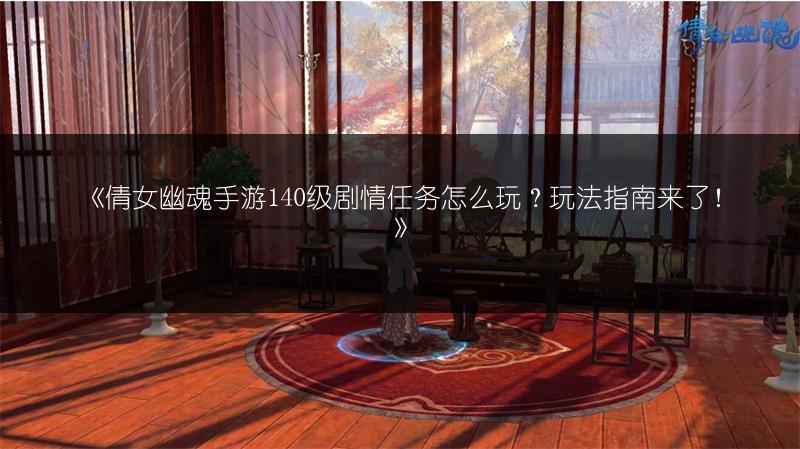《倩女幽魂手游140级剧情任务怎么玩？玩法指南来了！》