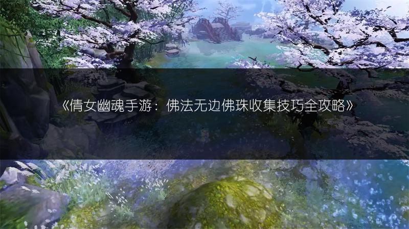 《倩女幽魂手游：佛法无边佛珠收集技巧全攻略》