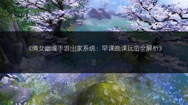 《倩女幽魂手游出家系统：早课晚课玩法全解析》