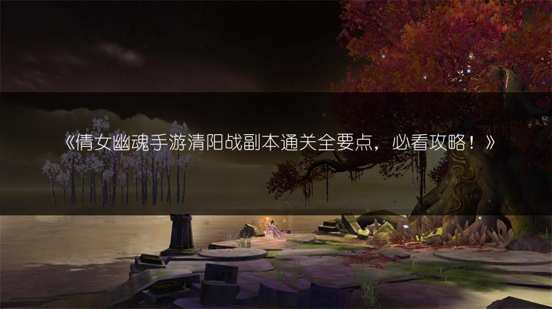 《倩女幽魂手游清阳战副本通关全要点，必看攻略！》