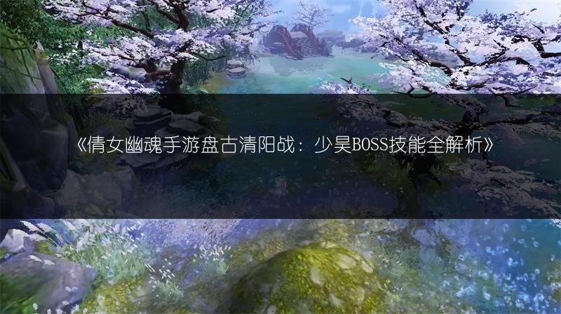 《倩女幽魂手游盘古清阳战：少昊BOSS技能全解析》
