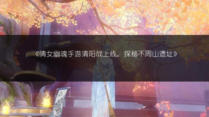 《倩女幽魂手游清阳战上线，探秘不周山遗址》