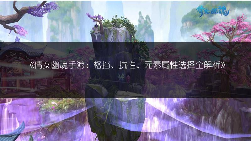 《倩女幽魂手游：格挡、抗性、元素属性选择全解析》