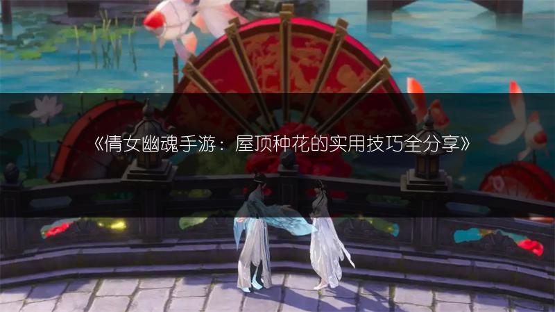 《倩女幽魂手游：屋顶种花的实用技巧全分享》