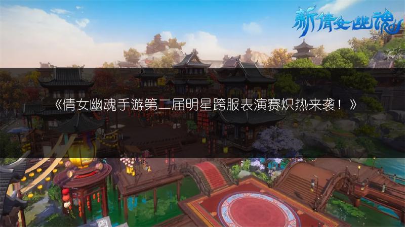 《倩女幽魂手游第二届明星跨服表演赛炽热来袭！》