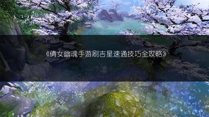 《倩女幽魂手游刷吉星速通技巧全攻略》