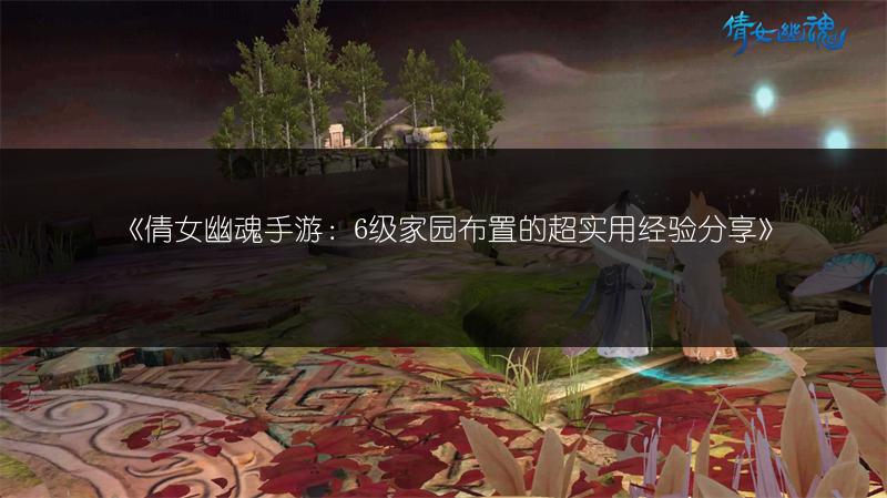 《倩女幽魂手游：6级家园布置的超实用经验分享》