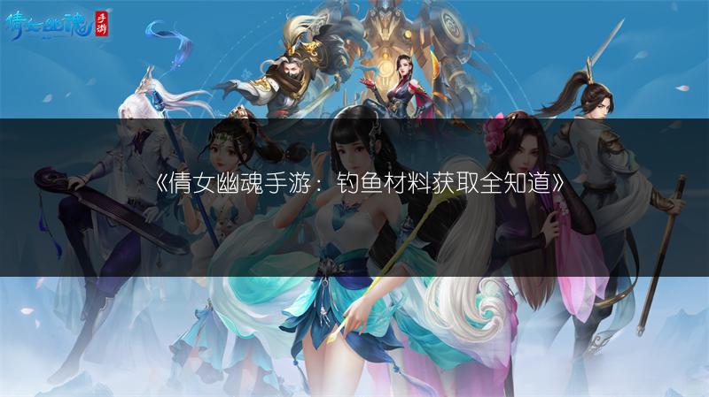 《倩女幽魂手游：钓鱼材料获取全知道》