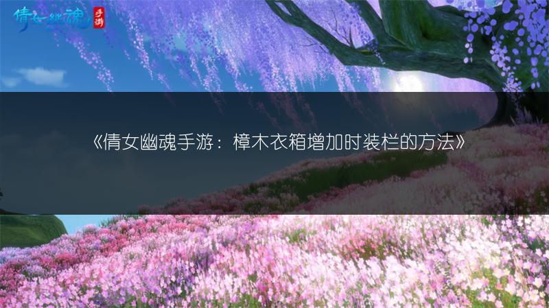 《倩女幽魂手游：樟木衣箱增加时装栏的方法》