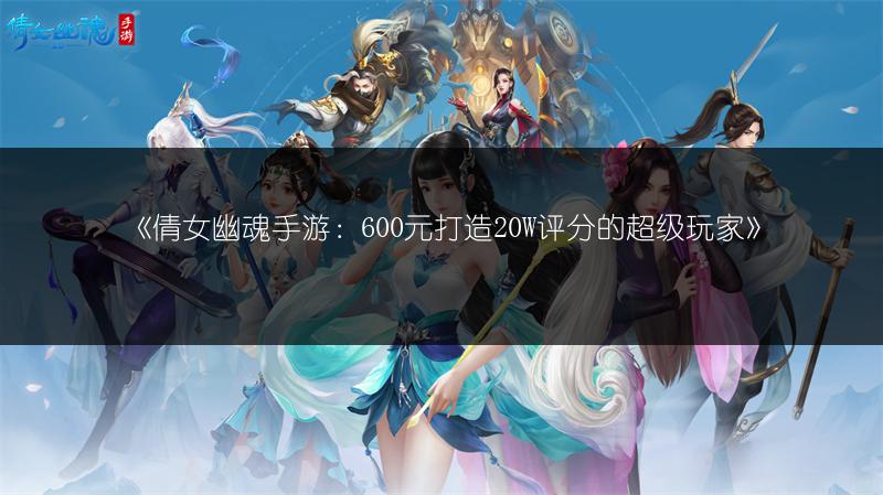 《倩女幽魂手游：600元打造20W评分的超级玩家》