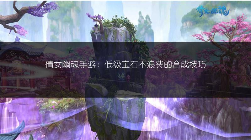 倩女幽魂手游：低级宝石不浪费的合成技巧