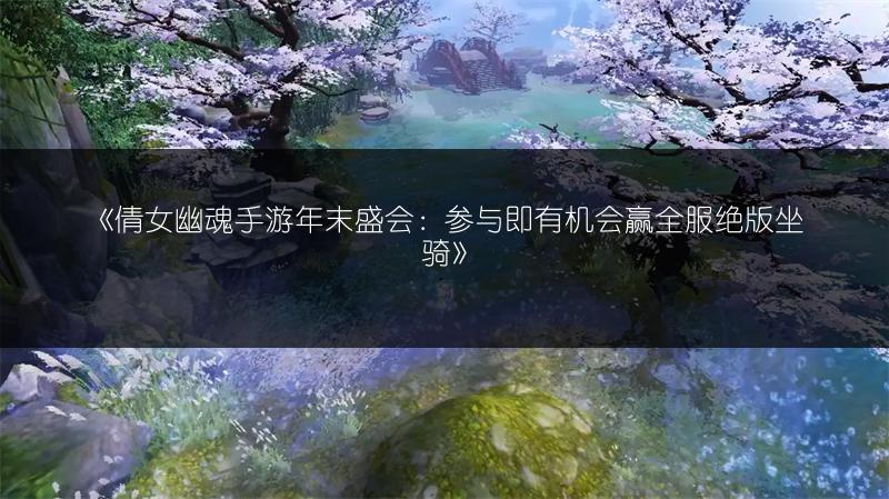 《倩女幽魂手游年末盛会：参与即有机会赢全服绝版坐骑》