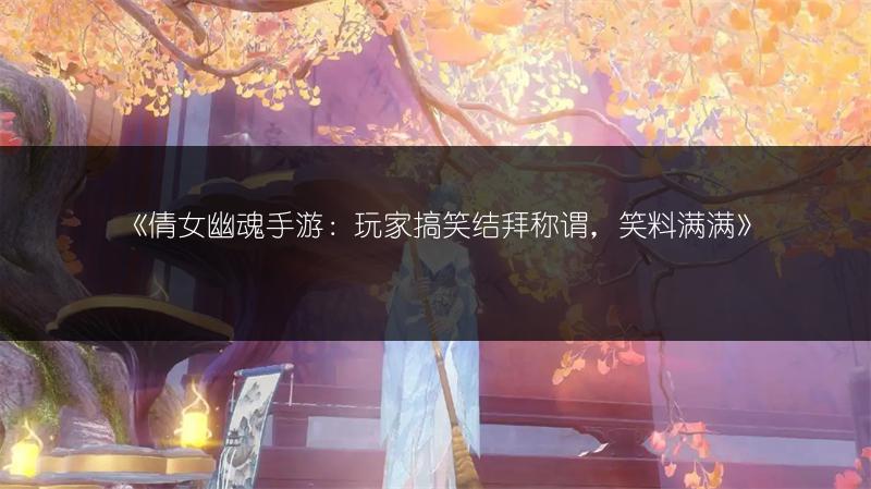 《倩女幽魂手游：玩家搞笑结拜称谓，笑料满满》