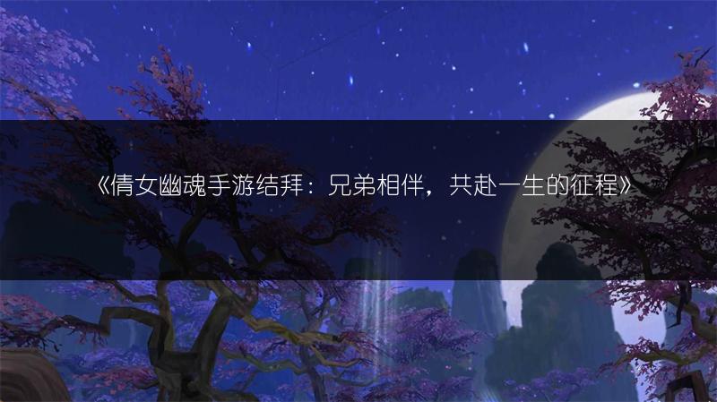 《倩女幽魂手游结拜：兄弟相伴，共赴一生的征程》