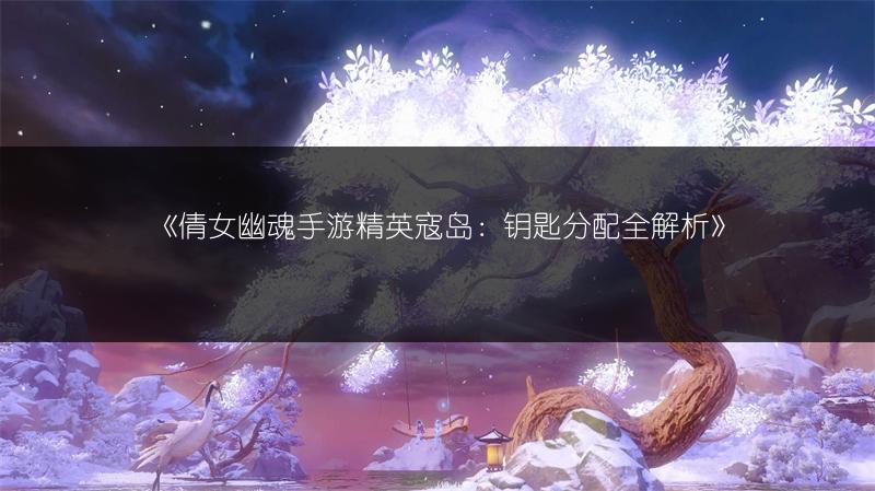 《倩女幽魂手游精英寇岛：钥匙分配全解析》