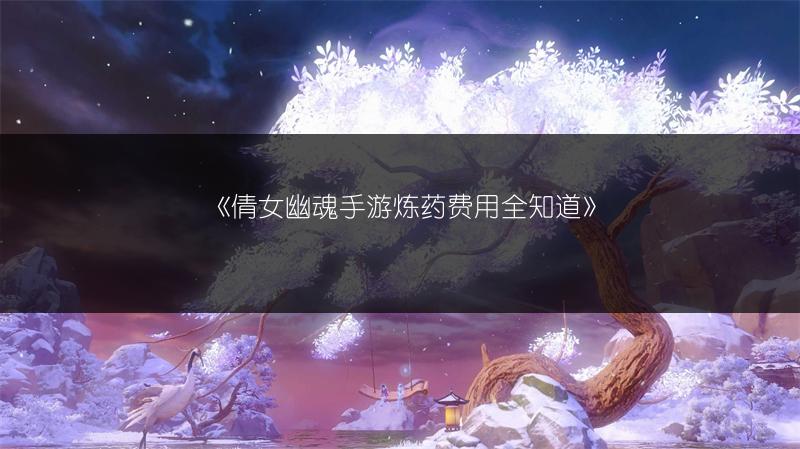 《倩女幽魂手游炼药费用全知道》