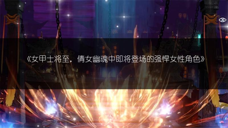 《女甲士将至，倩女幽魂中即将登场的强悍女性角色》