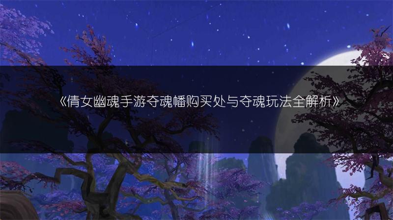 《倩女幽魂手游夺魂幡购买处与夺魂玩法全解析》