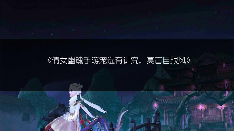 《倩女幽魂手游宠选有讲究，莫盲目跟风》