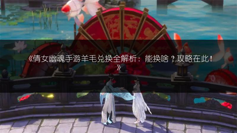 《倩女幽魂手游羊毛兑换全解析：能换啥？攻略在此！》