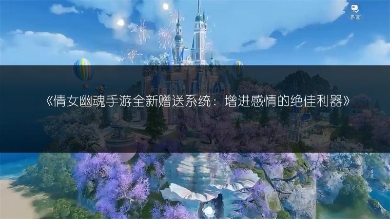 《倩女幽魂手游全新赠送系统：增进感情的绝佳利器》