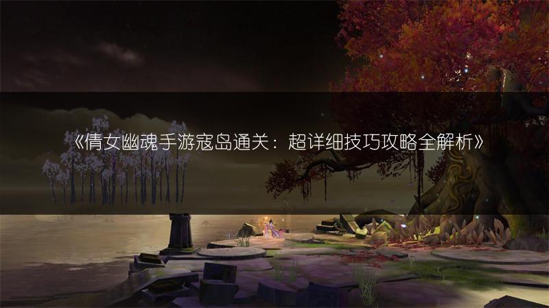 《倩女幽魂手游寇岛通关：超详细技巧攻略全解析》