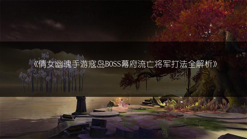 《倩女幽魂手游寇岛BOSS幕府流亡将军打法全解析》