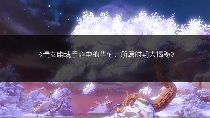 《倩女幽魂手游中的华佗：所属时期大揭秘》