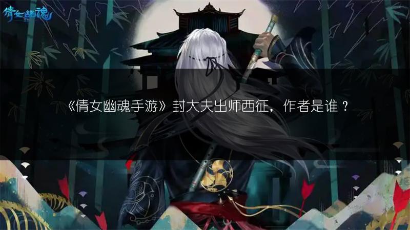 《倩女幽魂手游》封大夫出师西征，作者是谁？