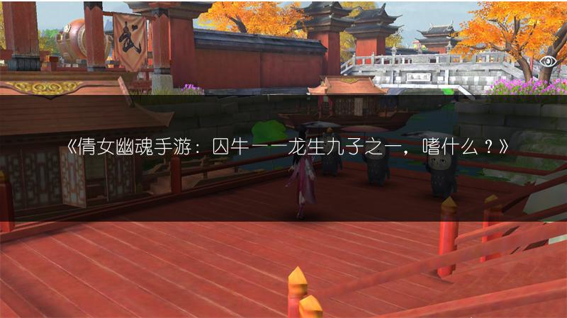 《倩女幽魂手游：囚牛——龙生九子之一，嗜什么？》