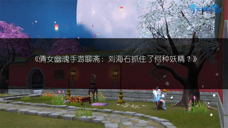 《倩女幽魂手游聊斋：刘海石抓住了何种妖精？》