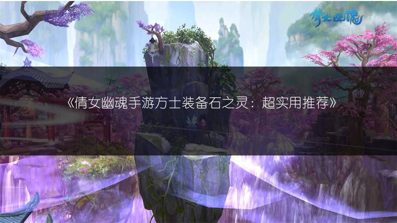 《倩女幽魂手游方士装备石之灵：超实用推荐》