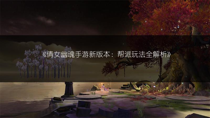 《倩女幽魂手游新版本：帮派玩法全解析》